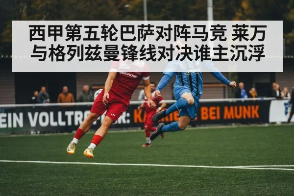 西甲第五轮巴萨对阵马竞 莱万与格列兹曼锋线对决谁主沉浮