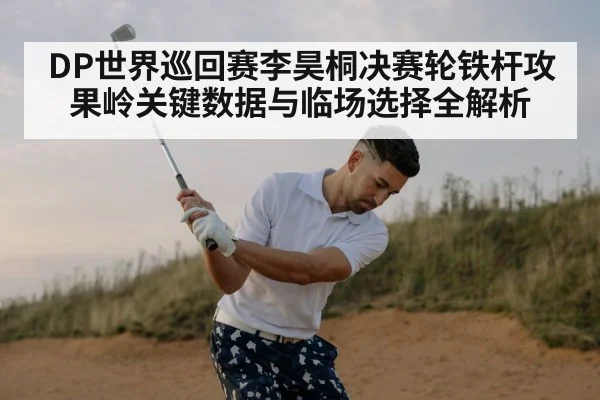 DP世界巡回赛李昊桐决赛轮铁杆攻果岭关键数据与临场选择全解析