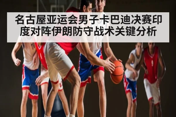 名古屋亚运会男子卡巴迪决赛印度对阵伊朗防守战术关键分析