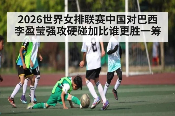 2026世界女排联赛中国对巴西李盈莹强攻硬碰加比谁更胜一筹