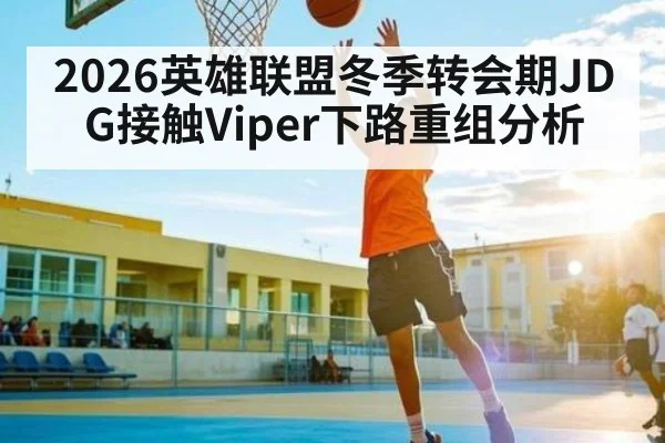 2026英雄联盟冬季转会期JDG接触Viper下路重组分析