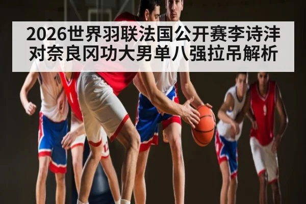 2026世界羽联法国公开赛李诗沣对奈良冈功大男单八强拉吊解析