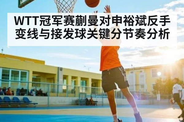 WTT冠军赛蒯曼对申裕斌反手变线与接发球关键分节奏分析